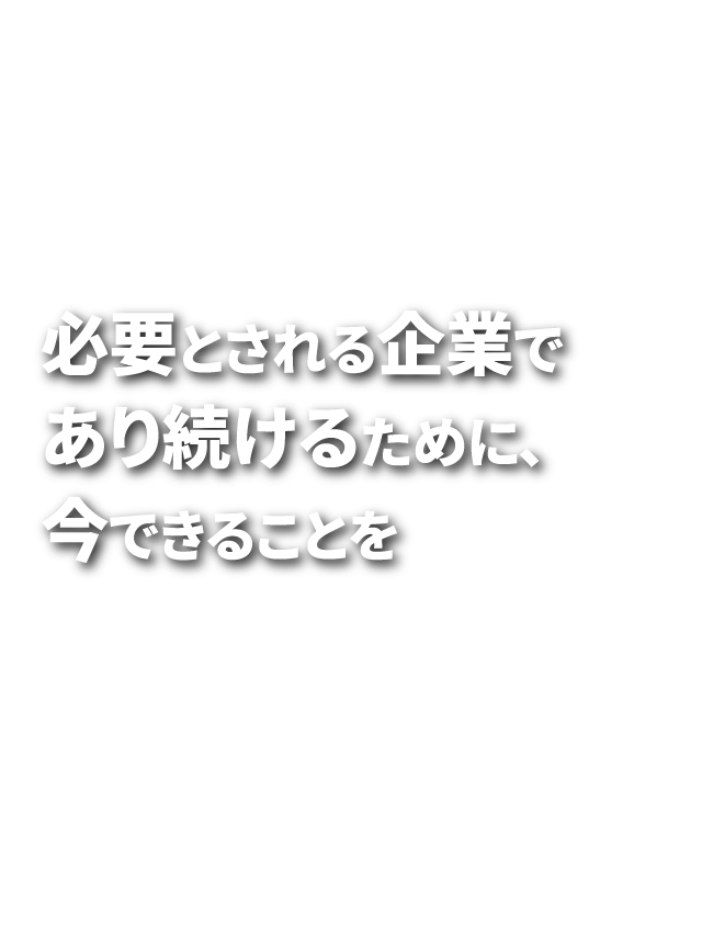 必要とされる企業であり続けるために、今できることを